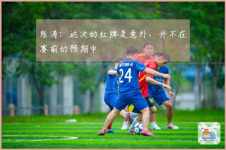 陈涛：这次的红牌是意外，并不在赛前的预期中