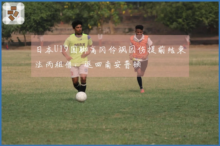 日本U19国脚高冈伶飒因伤提前结束法丙租借，返回南安普顿