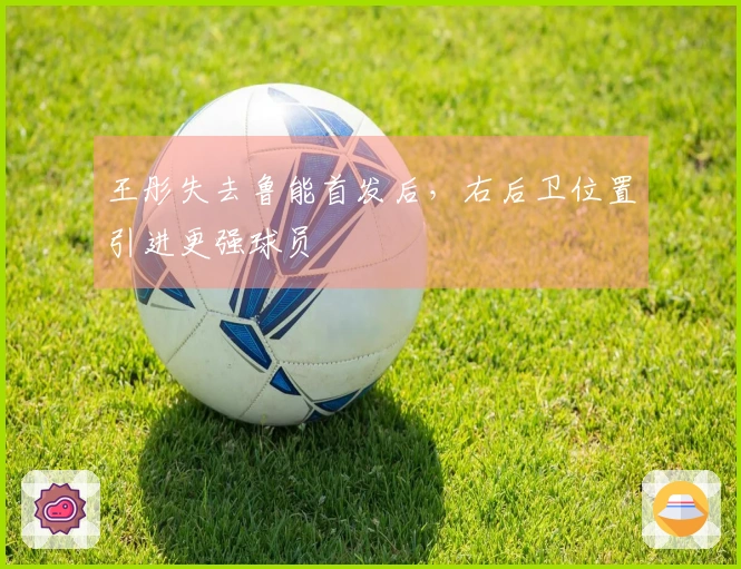 王彤失去鲁能首发后，右后卫位置引进更强球员