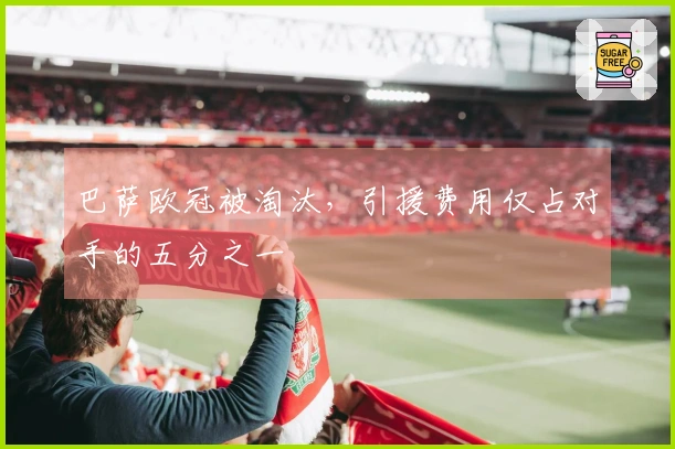 巴萨欧冠被淘汰，引援费用仅占对手的五分之一