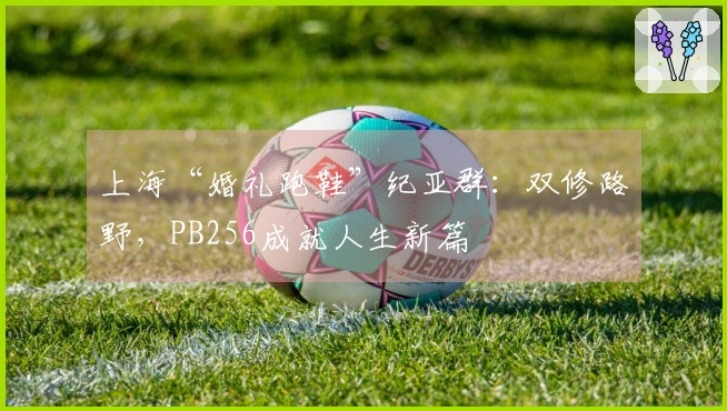 上海“婚礼跑鞋”纪亚群：双修路野，PB256成就人生新篇