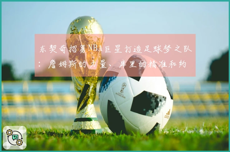 东契奇招募NBA巨星打造足球梦之队：詹姆斯的力量、库里的精准和约基奇的智慧