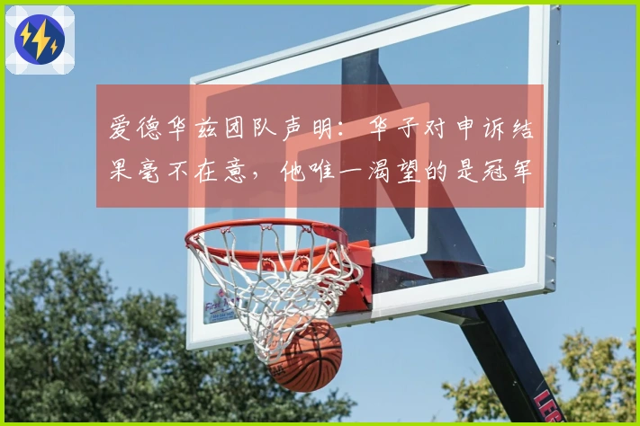 爱德华兹团队声明：华子对申诉结果毫不在意，他唯一渴望的是冠军戒指