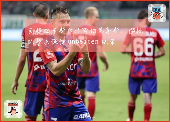 英超纽卡斯尔对阵伯恩茅斯，樱桃队誓求保持 unbeaten 纪录