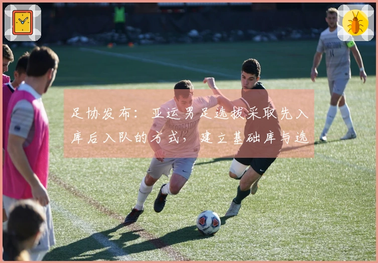 足协发布：亚运男足选拔采取先入库后入队的方式，建立基础库与选拔库