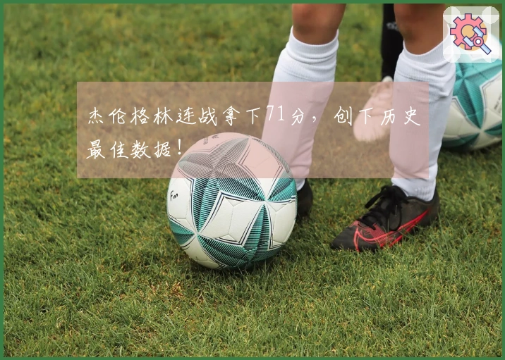 杰伦格林连战拿下71分，创下历史最佳数据！