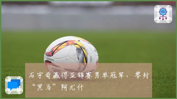 石宇奇赢得亚锦赛男单冠军，零封“黑马”阿尤什