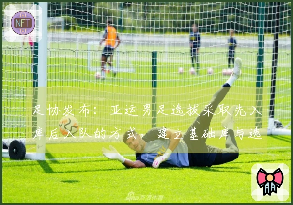 足协发布：亚运男足选拔采取先入库后入队的方式，建立基础库与选拔库
