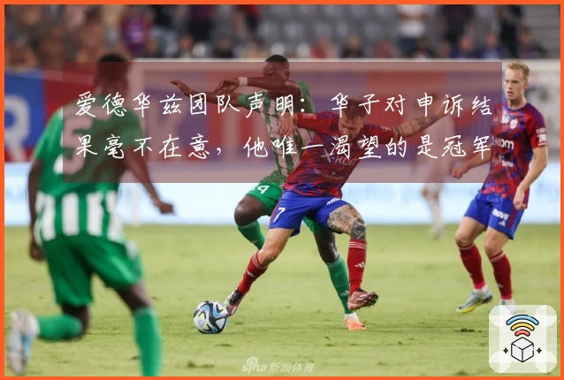 爱德华兹团队声明：华子对申诉结果毫不在意，他唯一渴望的是冠军戒指